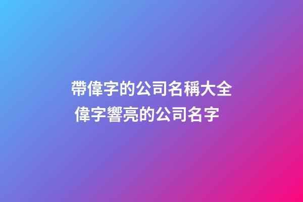 帶偉字的公司名稱大全 偉字響亮的公司名字-第1張-公司起名-玄機派